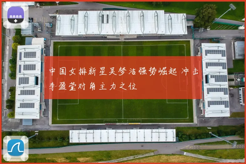 中国女排新星吴梦洁强势崛起 冲击李盈莹对角主力之位
