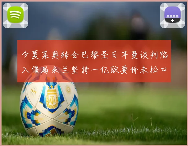 今夏莱奥转会巴黎圣日耳曼谈判陷入僵局米兰坚持一亿欧要价未松口
