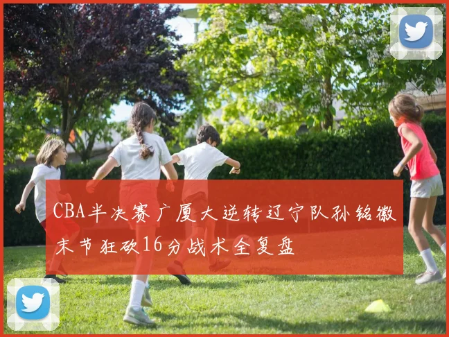 CBA半决赛广厦大逆转辽宁队孙铭徽末节狂砍16分战术全复盘
