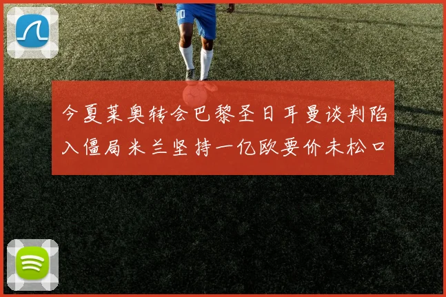 今夏莱奥转会巴黎圣日耳曼谈判陷入僵局米兰坚持一亿欧要价未松口