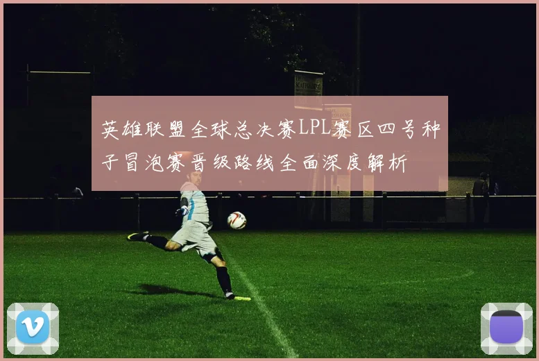 英雄联盟全球总决赛LPL赛区四号种子冒泡赛晋级路线全面深度解析
