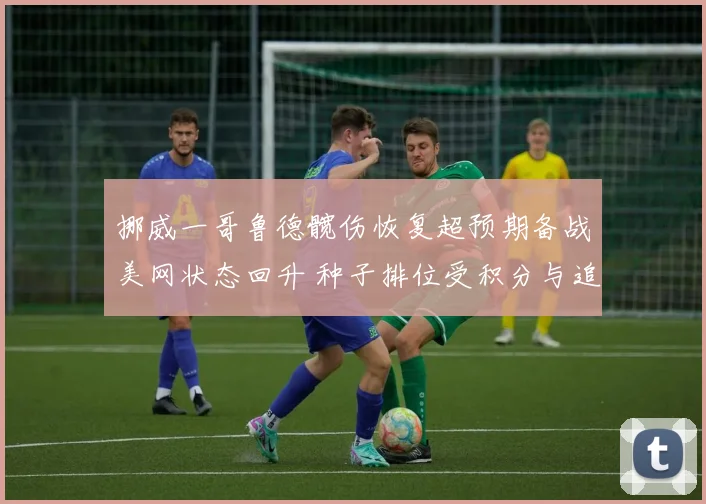 挪威一哥鲁德髋伤恢复超预期备战美网状态回升 种子排位受积分与追赶影响悬念丛生