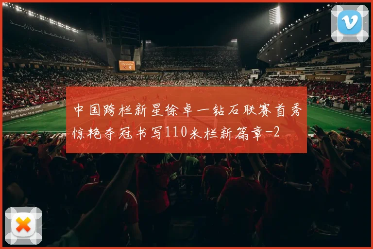 中国跨栏新星徐卓一钻石联赛首秀惊艳夺冠书写110米栏新篇章