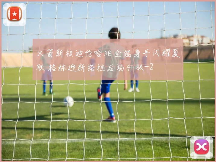 火箭新核迪伦哈珀全能身手闪耀夏联 格林迎新搭档后场升级