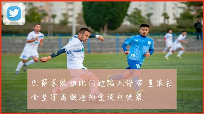 巴萨求购祖比门迪陷入停滞 皇家社会坚守高额违约金谈判破裂