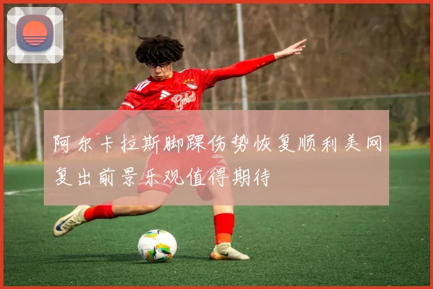 阿尔卡拉斯脚踝伤势恢复顺利美网复出前景乐观值得期待