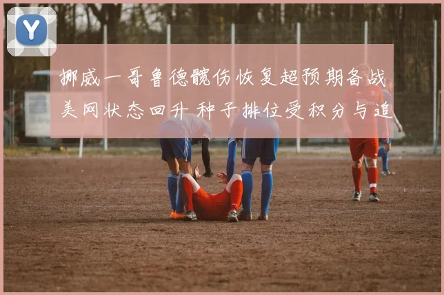 挪威一哥鲁德髋伤恢复超预期备战美网状态回升 种子排位受积分与追赶影响悬念丛生