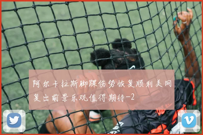阿尔卡拉斯脚踝伤势恢复顺利美网复出前景乐观值得期待