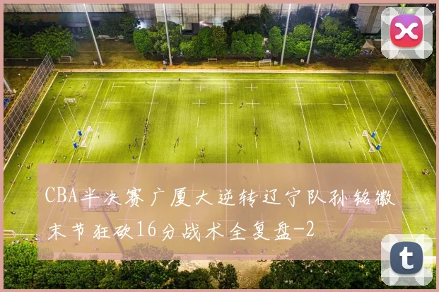 CBA半决赛广厦大逆转辽宁队孙铭徽末节狂砍16分战术全复盘