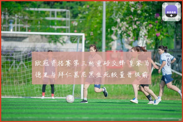 欧冠资格赛第三轮重磅交锋 皇家马德里与拜仁慕尼黑生死较量晋级前瞻