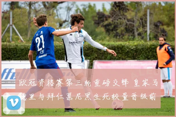 欧冠资格赛第三轮重磅交锋 皇家马德里与拜仁慕尼黑生死较量晋级前瞻