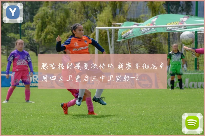 滕哈格颠覆曼联传统 新赛季彻底弃用四后卫重启三中卫实验